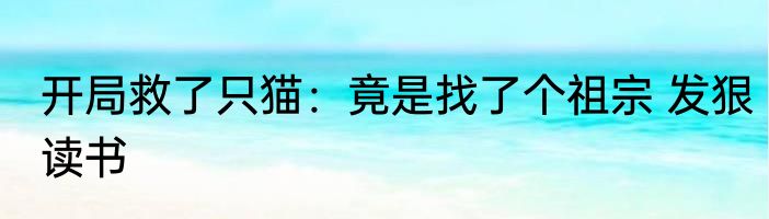 开局救了只猫：竟是找了个祖宗 发狠读书