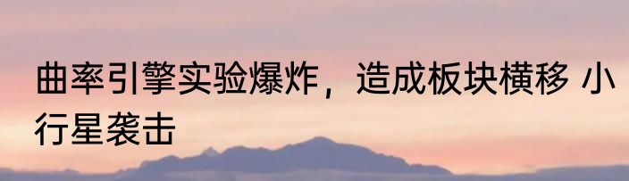 曲率引擎实验爆炸，造成板块横移 小行星袭击
