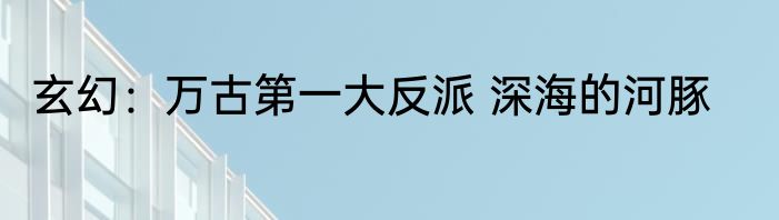 玄幻：万古第一大反派 深海的河豚
