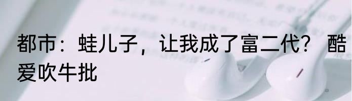 都市：蛙儿子，让我成了富二代？ 酷爱吹牛批