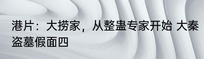 港片：大捞家，从整蛊专家开始 大秦盗墓假面四
