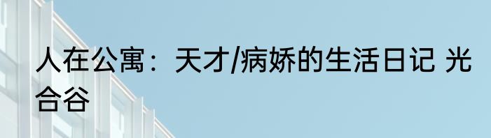 人在公寓：天才/病娇的生活日记 光合谷