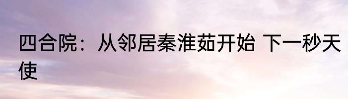 四合院：从邻居秦淮茹开始 下一秒天使