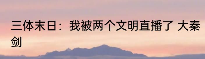 三体末日：我被两个文明直播了 大秦剑