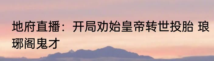 地府直播：开局劝始皇帝转世投胎 琅琊阁鬼才