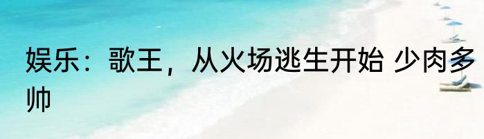娱乐：歌王，从火场逃生开始 少肉多帅