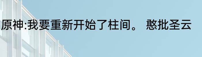原神:我要重新开始了柱间。 憨批圣云