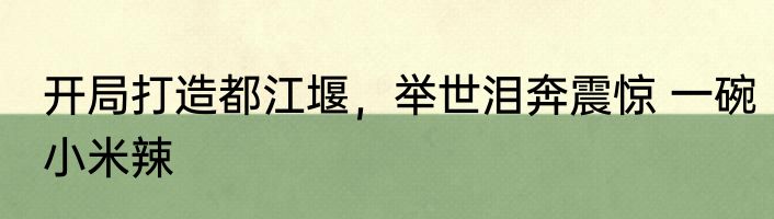 开局打造都江堰，举世泪奔震惊 一碗小米辣