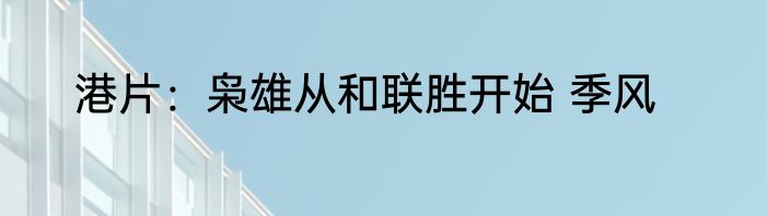 港片：枭雄从和联胜开始 季风