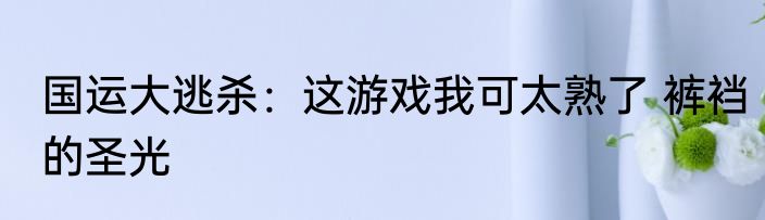 国运大逃杀：这游戏我可太熟了 裤裆的圣光