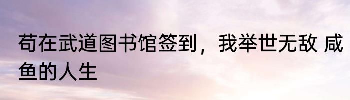 苟在武道图书馆签到，我举世无敌 咸鱼的人生