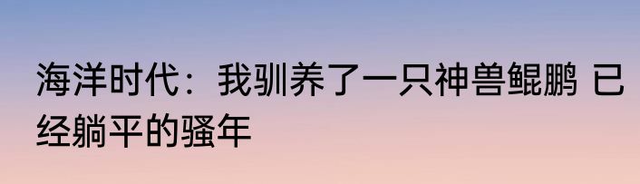 海洋时代：我驯养了一只神兽鲲鹏 已经躺平的骚年