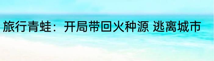 旅行青蛙：开局带回火种源 逃离城市