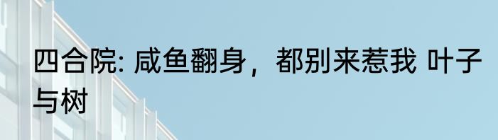 四合院: 咸鱼翻身，都别来惹我 叶子与树