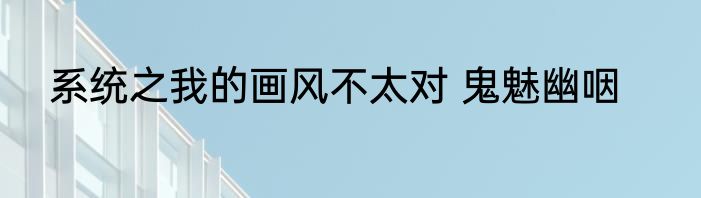 系统之我的画风不太对 鬼魅幽咽