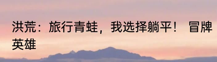 洪荒：旅行青蛙，我选择躺平！ 冒牌英雄