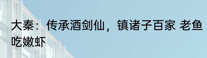 大秦：传承酒剑仙，镇诸子百家 老鱼吃嫩虾