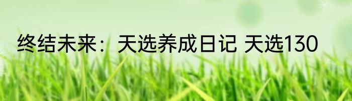 终结未来：天选养成日记 天选130