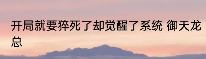 开局就要猝死了却觉醒了系统 御天龙总