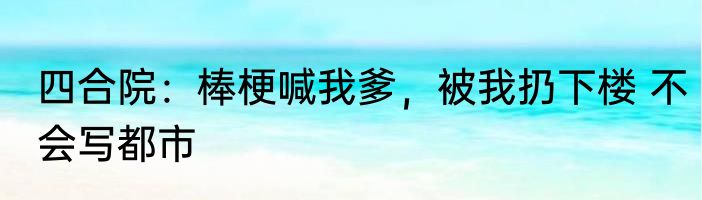 四合院：棒梗喊我爹，被我扔下楼 不会写都市