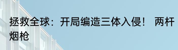 拯救全球：开局编造三体入侵！ 两杆烟枪