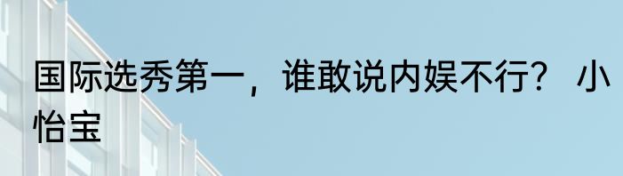 国际选秀第一，谁敢说内娱不行？ 小怡宝