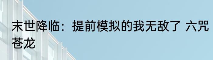 末世降临：提前模拟的我无敌了 六咒苍龙