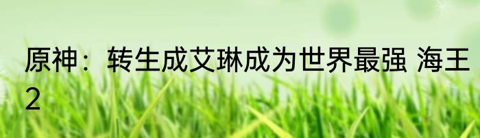 原神：转生成艾琳成为世界最强 海王2