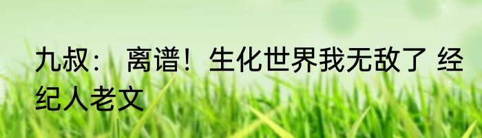 九叔： 离谱！生化世界我无敌了 经纪人老文