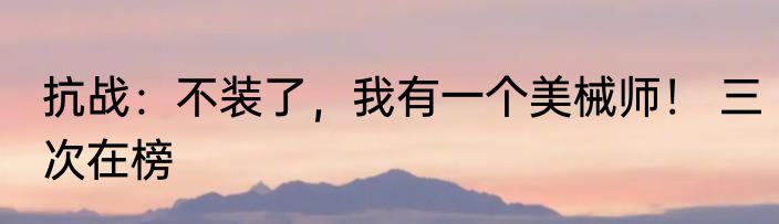 抗战：不装了，我有一个美械师！ 三次在榜
