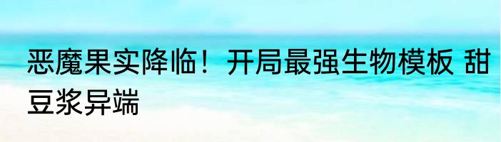 恶魔果实降临！开局最强生物模板 甜豆浆异端