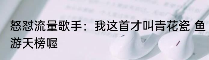 怒怼流量歌手：我这首才叫青花瓷 鱼游天榜喔