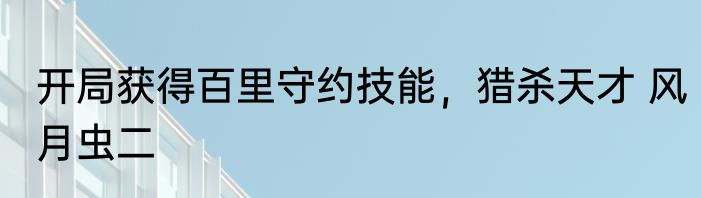 开局获得百里守约技能，猎杀天才 风月虫二