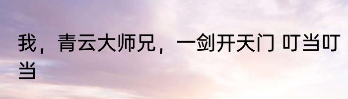 我，青云大师兄，一剑开天门 叮当叮当