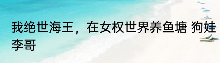 我绝世海王，在女权世界养鱼塘 狗娃李哥