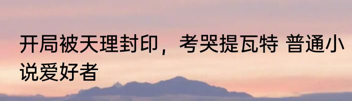 开局被天理封印，考哭提瓦特 普通小说爱好者