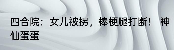 四合院：女儿被拐，棒梗腿打断！ 神仙蛋蛋