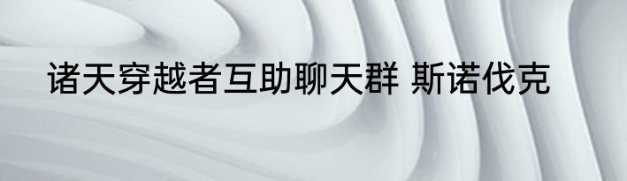 诸天穿越者互助聊天群 斯诺伐克