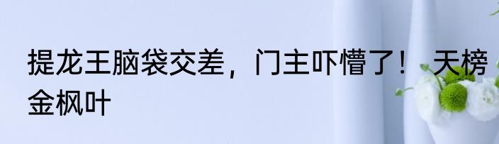 提龙王脑袋交差，门主吓懵了！ 天榜金枫叶