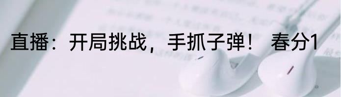 直播：开局挑战，手抓子弹！ 春分1