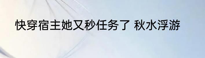 快穿宿主她又秒任务了 秋水浮游