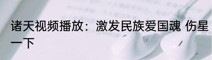 诸天视频播放：激发民族爱国魂 伤星一下