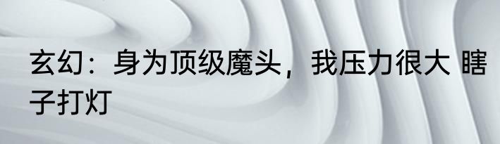 玄幻：身为顶级魔头，我压力很大 瞎子打灯