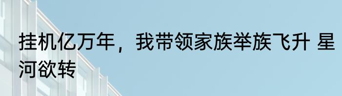 挂机亿万年，我带领家族举族飞升 星河欲转