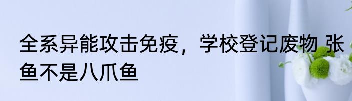 全系异能攻击免疫，学校登记废物 张鱼不是八爪鱼