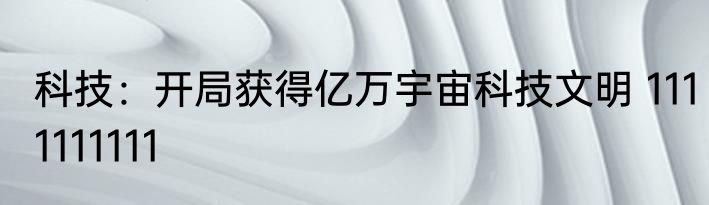科技：开局获得亿万宇宙科技文明 1111111111
