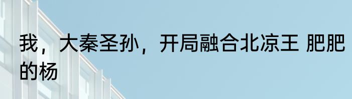 我，大秦圣孙，开局融合北凉王 肥肥的杨