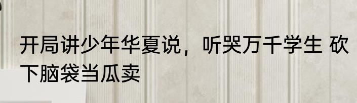 开局讲少年华夏说，听哭万千学生 砍下脑袋当瓜卖