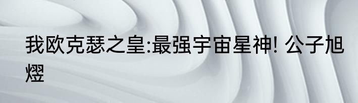 我欧克瑟之皇:最强宇宙星神! 公子旭熤