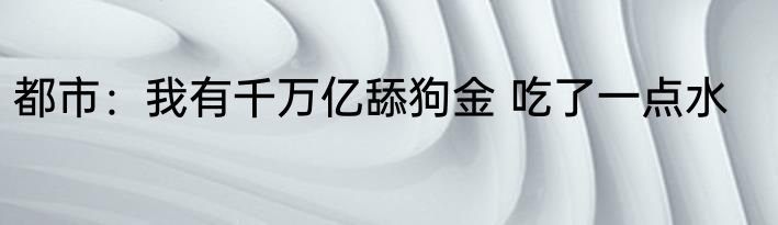 都市：我有千万亿舔狗金 吃了一点水